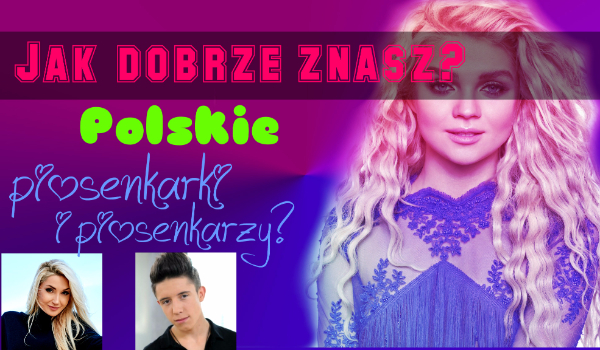 Jak dobrze znasz Polskie piosenkarki i piosenkarzy?