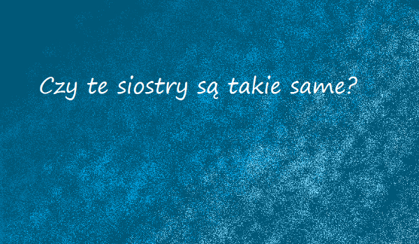 Czy te siostry są takie same?