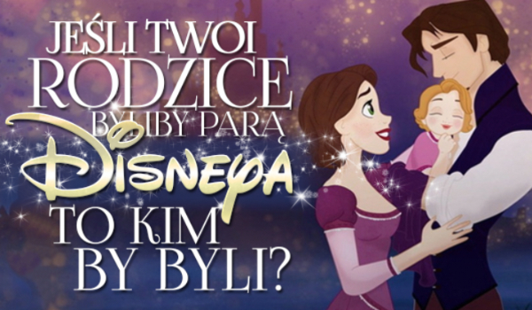Jeśli Twoi rodzice byliby parą z Disneya, to kim by byli?