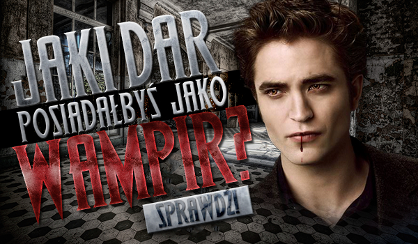 Jaki dar posiadałbyś, jako wampir?