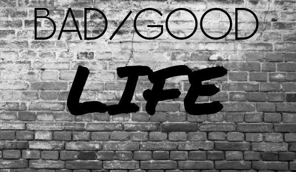 BAD/GOOD LIFE #prolog