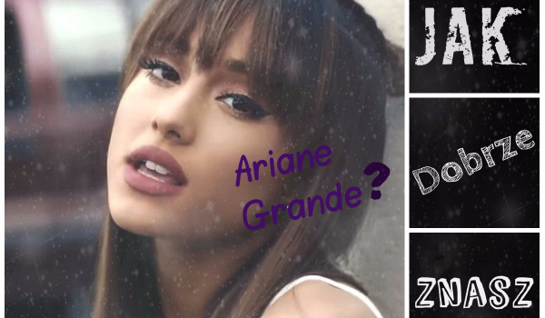 Jak dobrze znasz Ariane Grande?