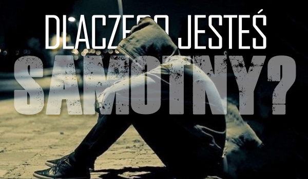 Z jakiego powodu jesteś samotny?