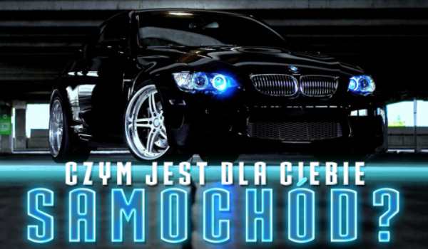 Czym jest dla Ciebie samochód?
