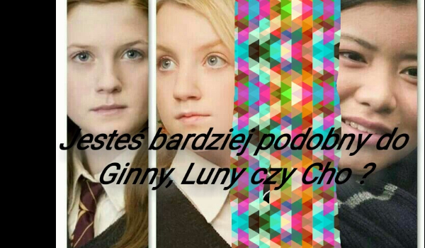 Bardziej przypominasz Ginny, Lune czy Cho ?
