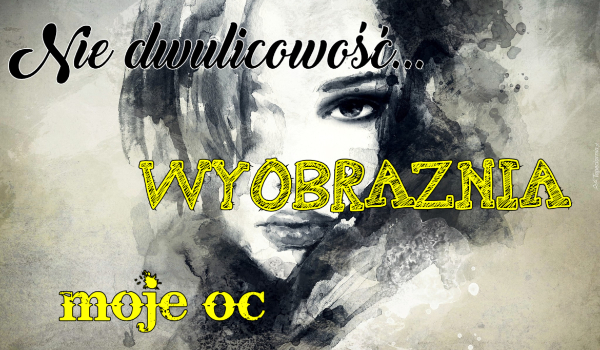 Nie dwulicowość… WYOBRAŹNIA – moje oc