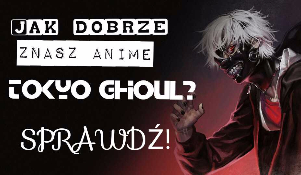 Jak dobrze znasz anime Tokyo Ghoul?