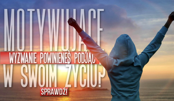 Jakie motywujące wyzwanie powinieneś podjąć w swoim życiu?