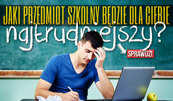 Jaki przedmiot szkolny będzie dla Ciebie najtrudniejszy?