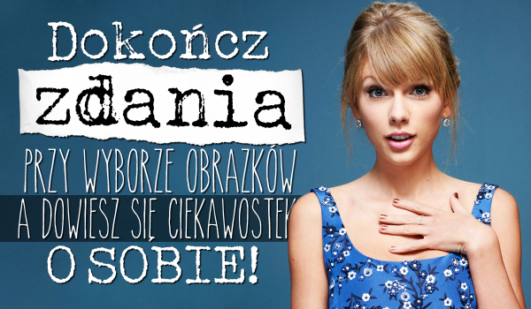 Dokończ zdania przy wyborze obrazków, a dowiesz się ciekawostek o sobie!