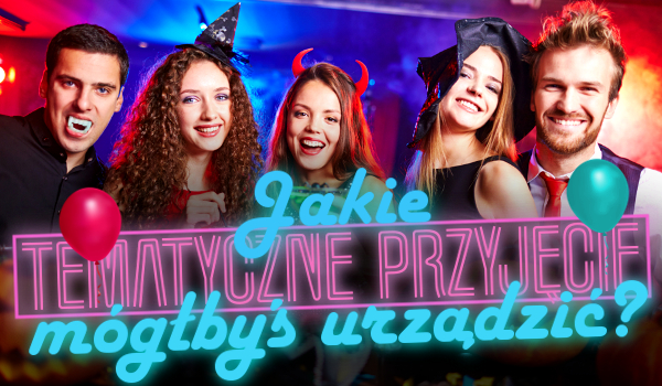 Jakie tematyczne przyjęcie mógłbyś urządzić?