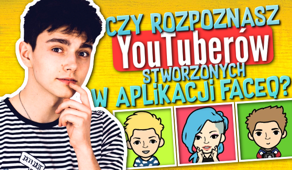 Czy rozpoznasz YouTuberów, stworzonych w aplikacji „FaceQ”?