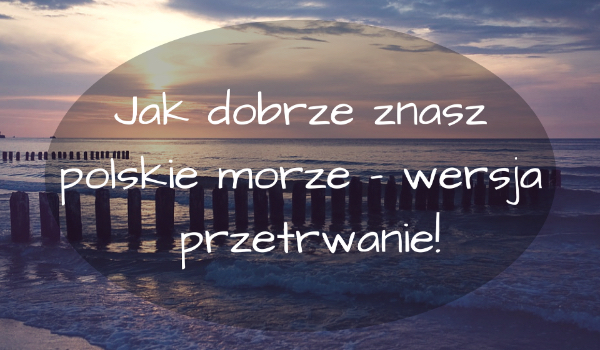 Jak dobrze znasz polskie morze – wersja przetrwanie!