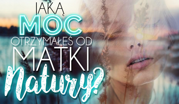 Jaką moc otrzymałeś od Matki Natury?
