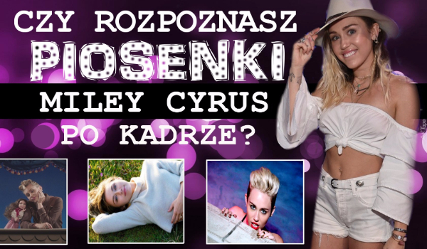 Czy rozpoznasz piosenki Miley Cyrus po kadrze?
