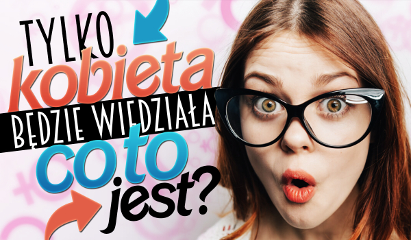 Tylko prawdziwa kobieta będzie wiedziała co to jest!