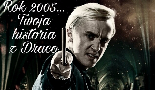 Rok 2005… Twoja historia z Malfoy’em #25