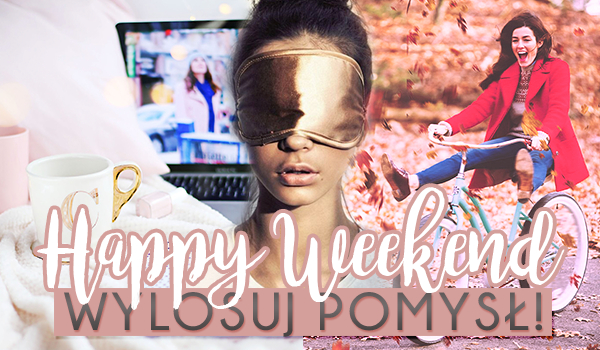 Happy Weekend! Masz jakieś plany na dziś?