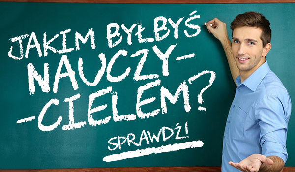 Jakim byłbyś nauczycielem?