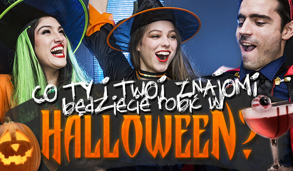 Co Ty i Twoi znajomi będziecie robić w Halloween?