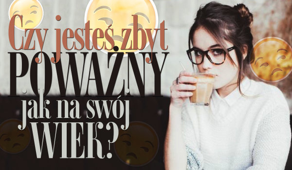 Czy jesteś zbyt poważny jak na swój wiek?