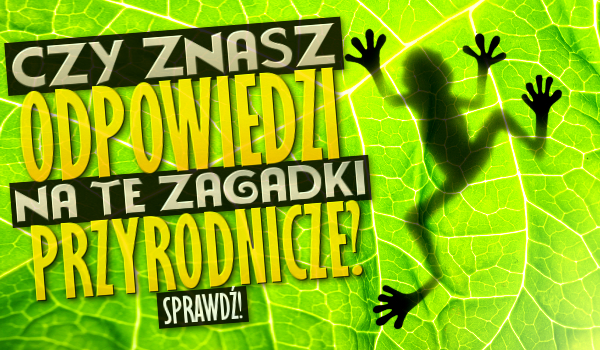 Czy znasz odpowiedzi na te zagadki przyrodnicze?