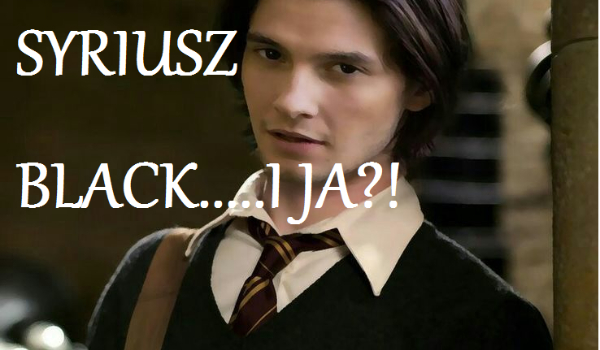 Syriusz Black…..i JA?! – ,, Zawsze możesz na nas liczyć”