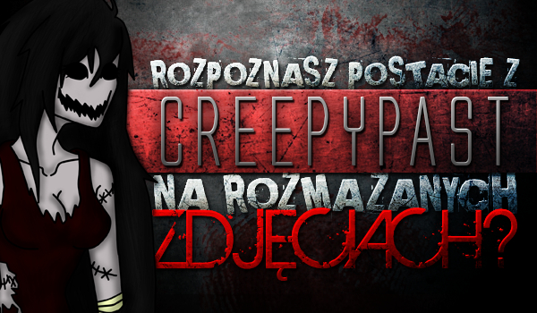 Czy rozpoznasz postacie z Creepypast na rozmazanych zdjęciach?