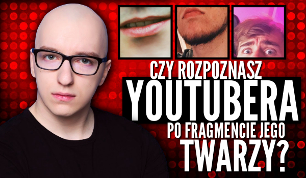 Rozpoznasz YouTubera po fragmencie jego twarzy?
