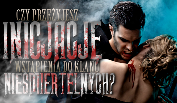 Czy przeżyjesz inicjację wstąpienia do klanu nieśmiertelnych?