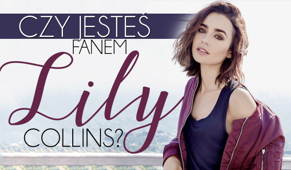 Czy jesteś prawdziwym fanem Lily Collins?