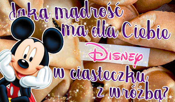Jaką mądrość ma dla Ciebie Disney w ciasteczku z wróżbą?
