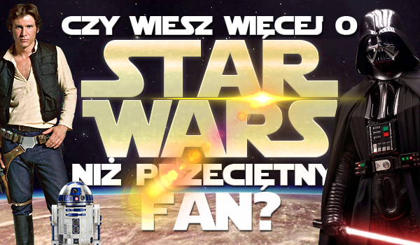 Czy wiesz więcej o Star Wars niż przeciętny fan?