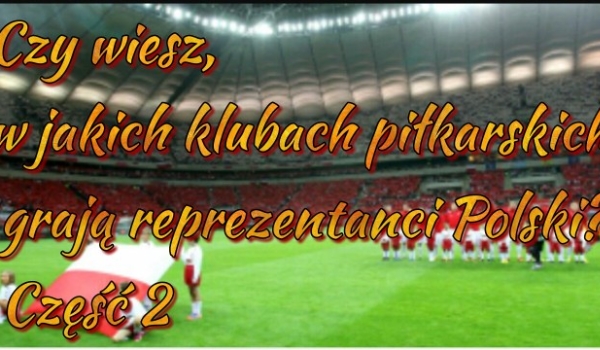 Czy wiesz, w jakich klubach piłkarskich grają reprezentanci Polski? Przetestuj swoją wiedzę!