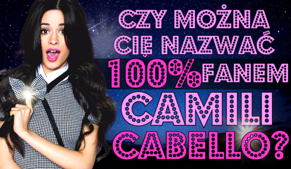 Czy można Cię nazwać 100% fanem Camili Cabello?