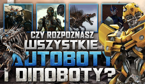 Czy rozpoznasz wszystkie Autoboty i Dinoboty?