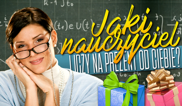 Jaki nauczyciel liczy na prezent od Ciebie?