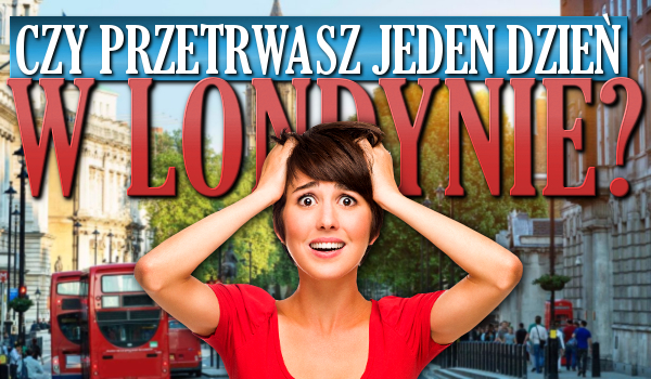 Czy przetrwasz jeden dzień w Londynie?