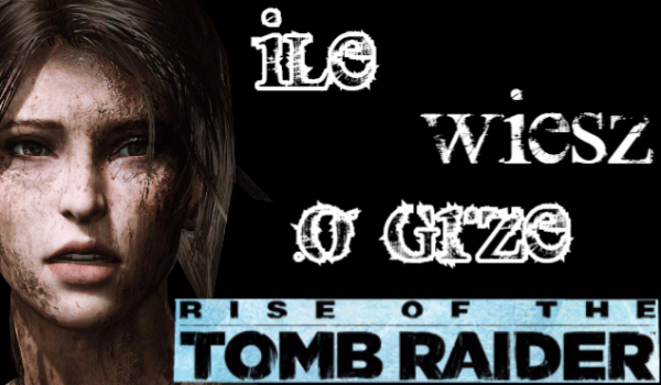 Ile wiesz o grze Rise Of The Tomb Raider ?