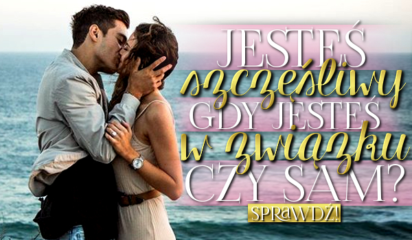 Jesteś szczęśliwy, gdy jesteś w związku czy sam?