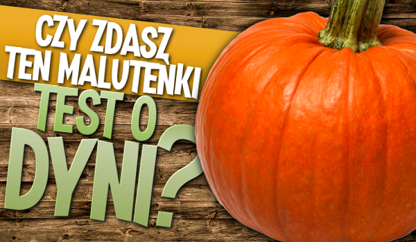 Czy zdasz ten maluteńki teścik o Dyni?