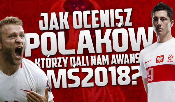 Jak ocenisz Polaków, którzy dali nam awans na MŚ2018?