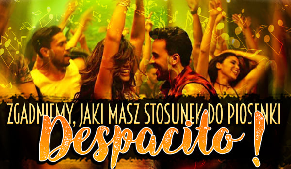 Zgadniemy, jaki masz stosunek do piosenki Despacito!