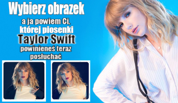 Wybierz obrazek, a ja powiem Ci której piosenki Taylor Swift powinieneś teraz posłuchać!