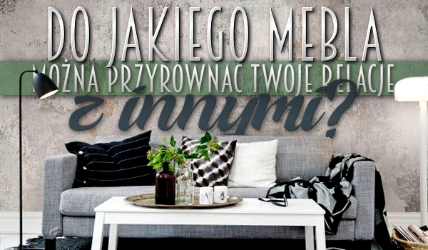 Do jakiego mebla można przyrównać Twoje relacje z innymi?