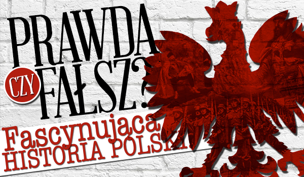 Prawda czy fałsz? Fascynująca historia Polski.