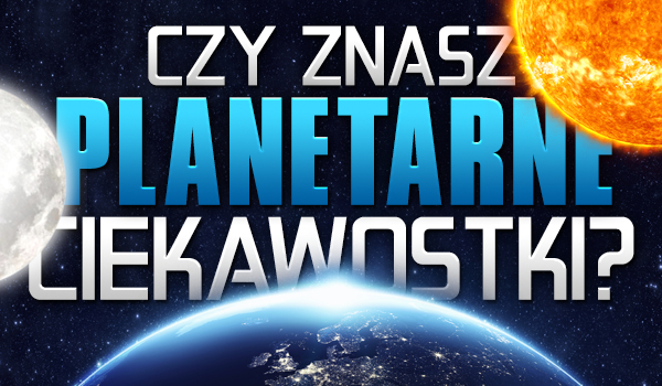 Czy znasz planetarne ciekawostki?