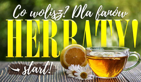 Co wolisz? Dla fanów herbaty!