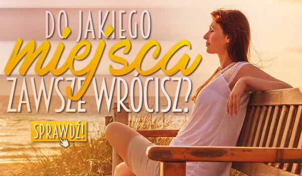 Do jakiego miejsca zawsze wrócisz?