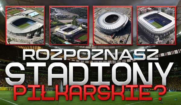 Rozpoznasz stadiony piłkarskie?